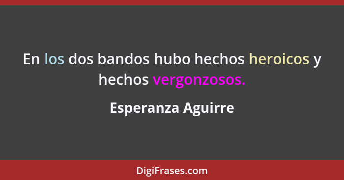 En los dos bandos hubo hechos heroicos y hechos vergonzosos.... - Esperanza Aguirre