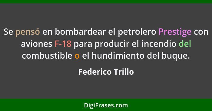 Se pensó en bombardear el petrolero Prestige con aviones F-18 para producir el incendio del combustible o el hundimiento del buque.... - Federico Trillo