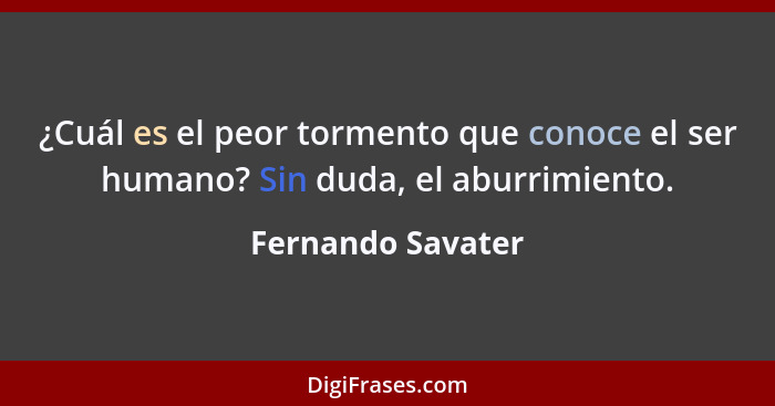 ¿Cuál es el peor tormento que conoce el ser humano? Sin duda, el aburrimiento.... - Fernando Savater