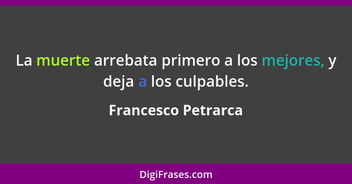 La muerte arrebata primero a los mejores, y deja a los culpables.... - Francesco Petrarca