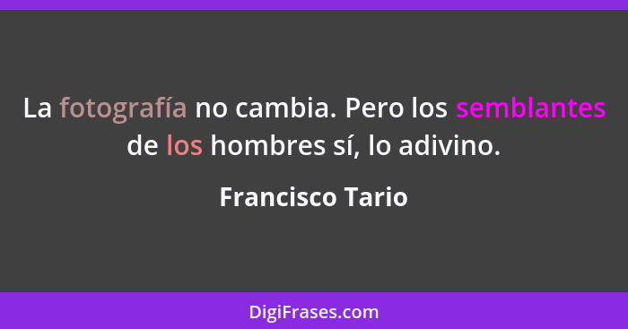 La fotografía no cambia. Pero los semblantes de los hombres sí, lo adivino.... - Francisco Tario