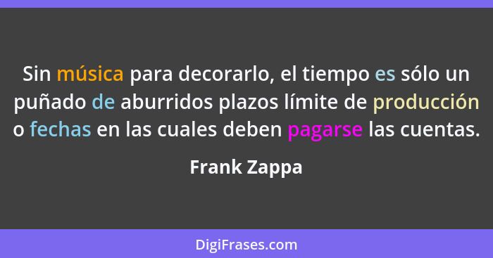 Sin música para decorarlo, el tiempo es sólo un puñado de aburridos plazos límite de producción o fechas en las cuales deben pagarse las... - Frank Zappa