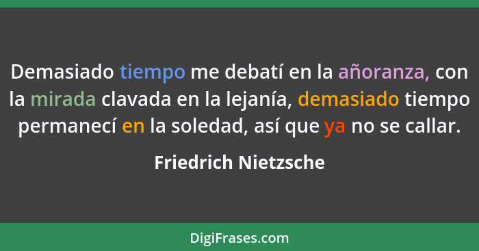 Demasiado tiempo me debatí en la añoranza, con la mirada clavada en la lejanía, demasiado tiempo permanecí en la soledad, así qu... - Friedrich Nietzsche