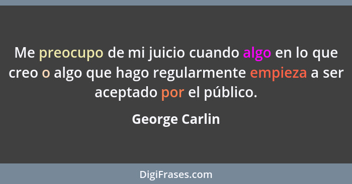 Me preocupo de mi juicio cuando algo en lo que creo o algo que hago regularmente empieza a ser aceptado por el público.... - George Carlin