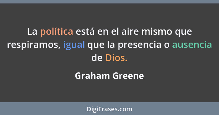 La política está en el aire mismo que respiramos, igual que la presencia o ausencia de Dios.... - Graham Greene