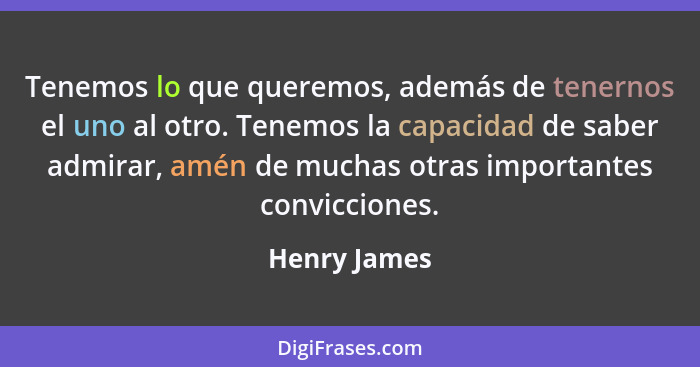 Tenemos lo que queremos, además de tenernos el uno al otro. Tenemos la capacidad de saber admirar, amén de muchas otras importantes conv... - Henry James