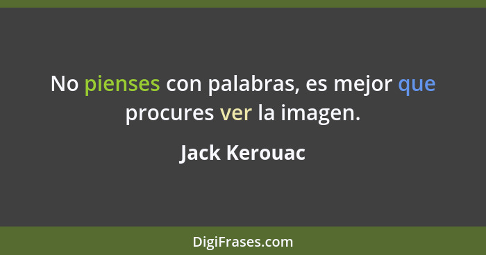 No pienses con palabras, es mejor que procures ver la imagen.... - Jack Kerouac