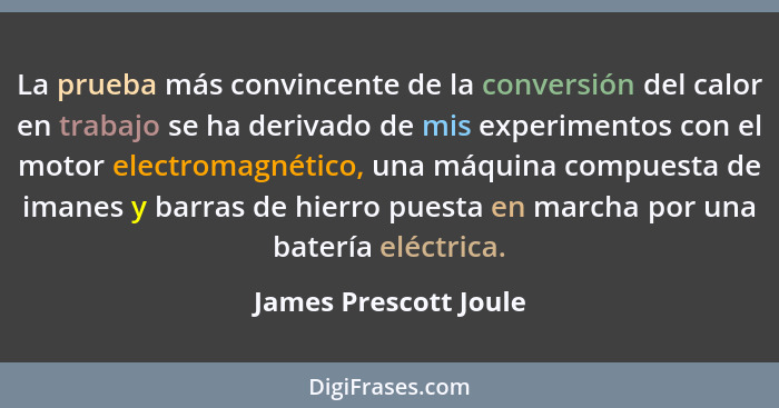 La prueba más convincente de la conversión del calor en trabajo se ha derivado de mis experimentos con el motor electromagnétic... - James Prescott Joule