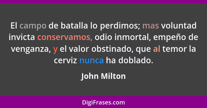 El campo de batalla lo perdimos; mas voluntad invicta conservamos, odio inmortal, empeño de venganza, y el valor obstinado, que al temor... - John Milton