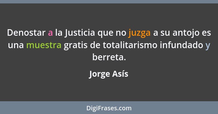 Denostar a la Justicia que no juzga a su antojo es una muestra gratis de totalitarismo infundado y berreta.... - Jorge Asís