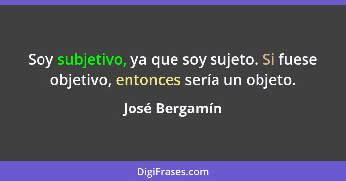 Soy subjetivo, ya que soy sujeto. Si fuese objetivo, entonces sería un objeto.... - José Bergamín