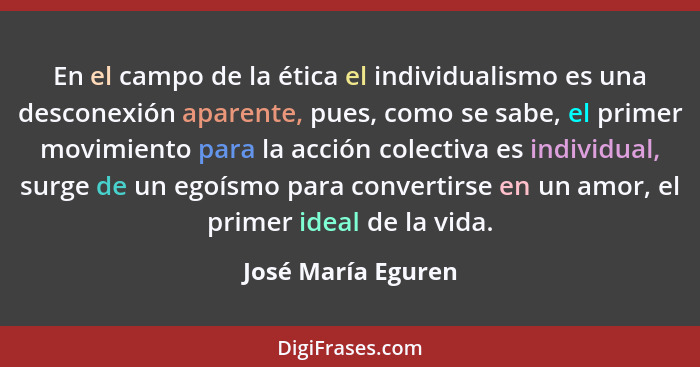 En el campo de la ética el individualismo es una desconexión aparente, pues, como se sabe, el primer movimiento para la acción col... - José María Eguren