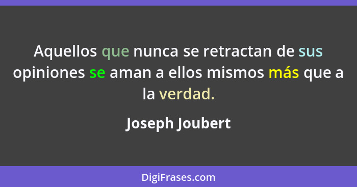 Aquellos que nunca se retractan de sus opiniones se aman a ellos mismos más que a la verdad.... - Joseph Joubert