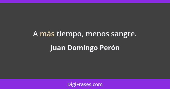 A más tiempo, menos sangre.... - Juan Domingo Perón