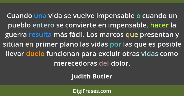 Cuando una vida se vuelve impensable o cuando un pueblo entero se convierte en impensable, hacer la guerra resulta más fácil. Los marc... - Judith Butler