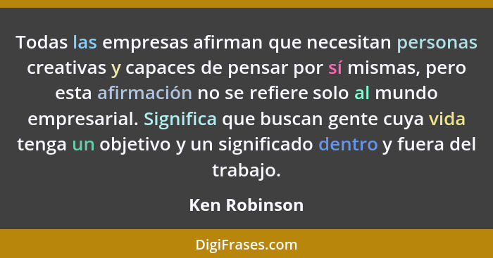 Todas las empresas afirman que necesitan personas creativas y capaces de pensar por sí mismas, pero esta afirmación no se refiere solo... - Ken Robinson