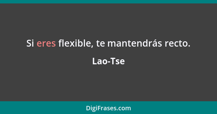 Si eres flexible, te mantendrás recto.... - Lao-Tse