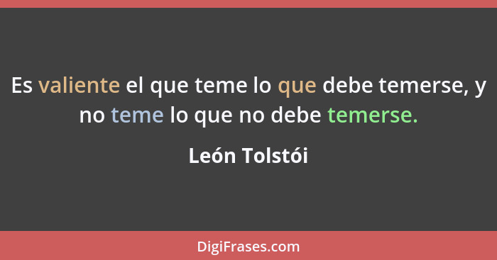 Es valiente el que teme lo que debe temerse, y no teme lo que no debe temerse.... - León Tolstói