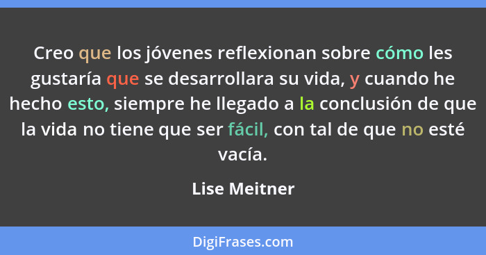 Creo que los jóvenes reflexionan sobre cómo les gustaría que se desarrollara su vida, y cuando he hecho esto, siempre he llegado a la c... - Lise Meitner