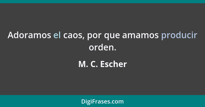 Adoramos el caos, por que amamos producir orden.... - M. C. Escher