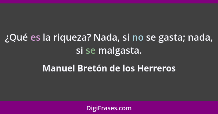 ¿Qué es la riqueza? Nada, si no se gasta; nada, si se malgasta.... - Manuel Bretón de los Herreros