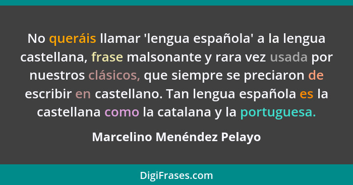 No queráis llamar 'lengua española' a la lengua castellana, frase malsonante y rara vez usada por nuestros clásicos, que s... - Marcelino Menéndez Pelayo