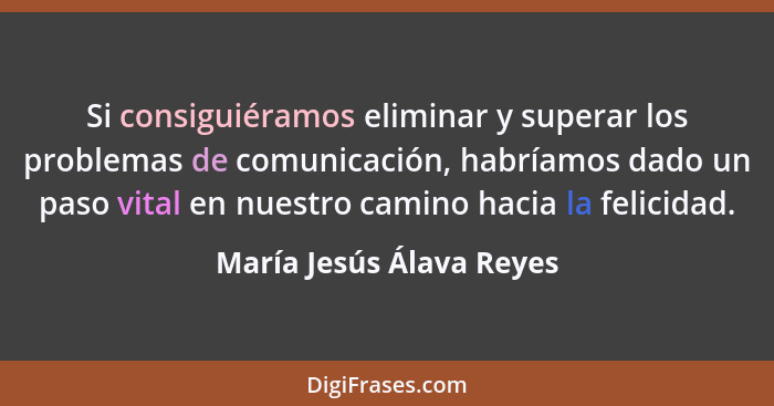 Si consiguiéramos eliminar y superar los problemas de comunicación, habríamos dado un paso vital en nuestro camino hacia la... - María Jesús Álava Reyes