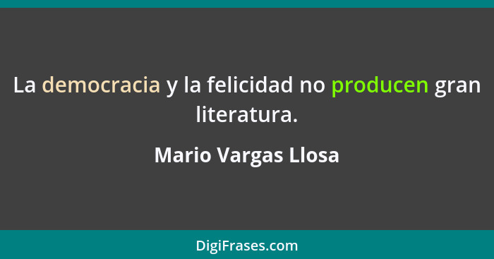 La democracia y la felicidad no producen gran literatura.... - Mario Vargas Llosa