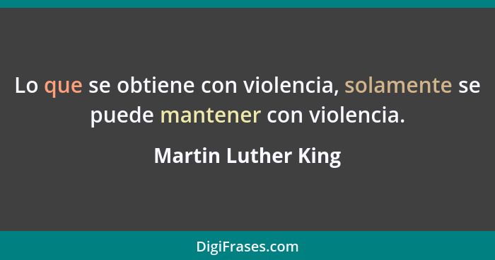 Lo que se obtiene con violencia, solamente se puede mantener con violencia.... - Martin Luther King