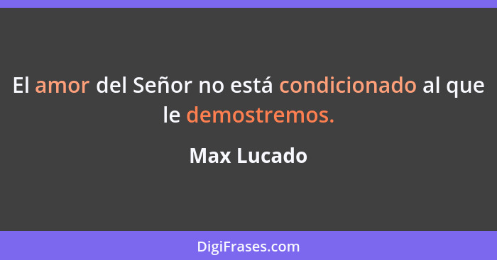 El amor del Señor no está condicionado al que le demostremos.... - Max Lucado