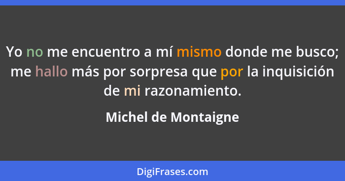 Yo no me encuentro a mí mismo donde me busco; me hallo más por sorpresa que por la inquisición de mi razonamiento.... - Michel de Montaigne