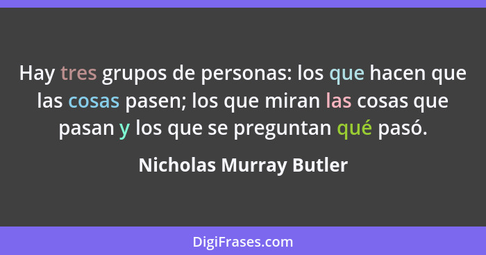 Hay tres grupos de personas: los que hacen que las cosas pasen; los que miran las cosas que pasan y los que se preguntan qué... - Nicholas Murray Butler