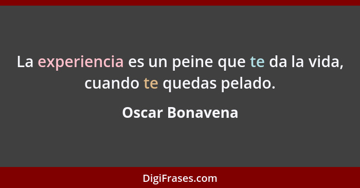 La experiencia es un peine que te da la vida, cuando te quedas pelado.... - Oscar Bonavena