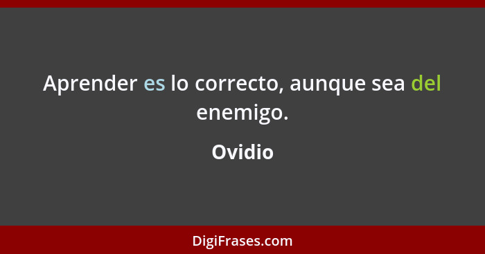 Aprender es lo correcto, aunque sea del enemigo.... - Ovidio