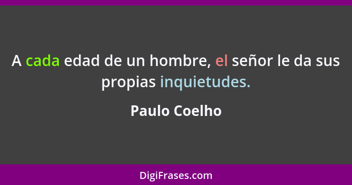 A cada edad de un hombre, el señor le da sus propias inquietudes.... - Paulo Coelho