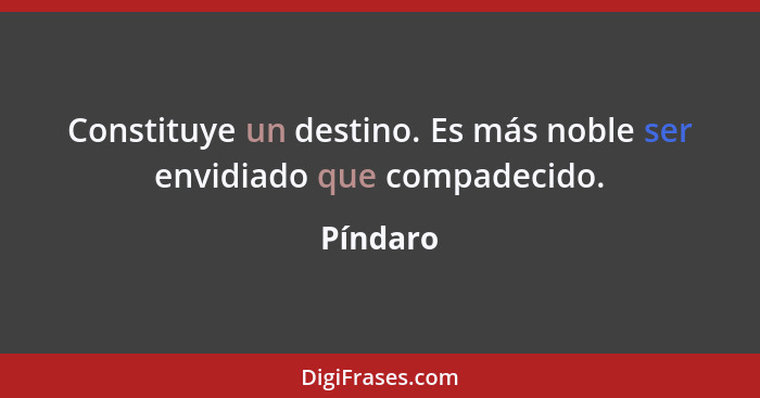 Constituye un destino. Es más noble ser envidiado que compadecido.... - Píndaro