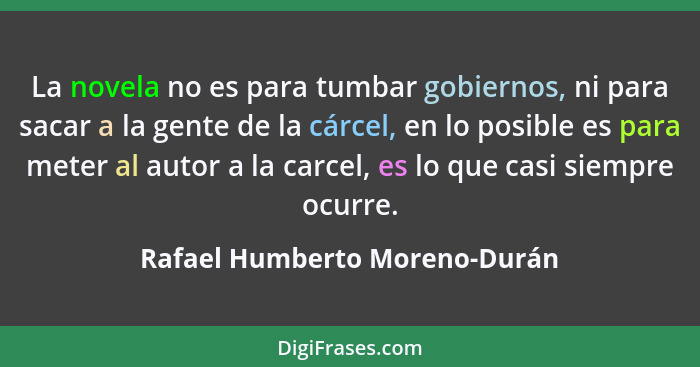 La novela no es para tumbar gobiernos, ni para sacar a la gente de la cárcel, en lo posible es para meter al autor a la... - Rafael Humberto Moreno-Durán