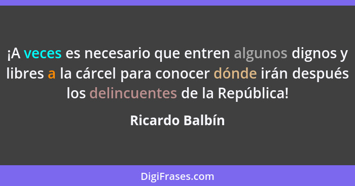 ¡A veces es necesario que entren algunos dignos y libres a la cárcel para conocer dónde irán después los delincuentes de la República... - Ricardo Balbín