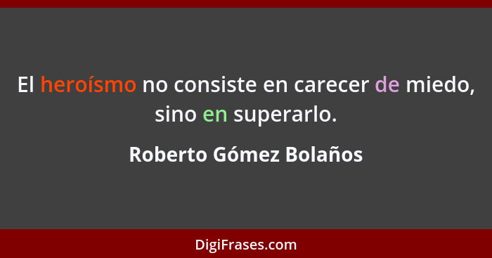 El heroísmo no consiste en carecer de miedo, sino en superarlo.... - Roberto Gómez Bolaños