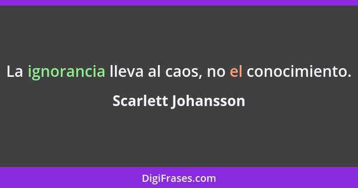 La ignorancia lleva al caos, no el conocimiento.... - Scarlett Johansson