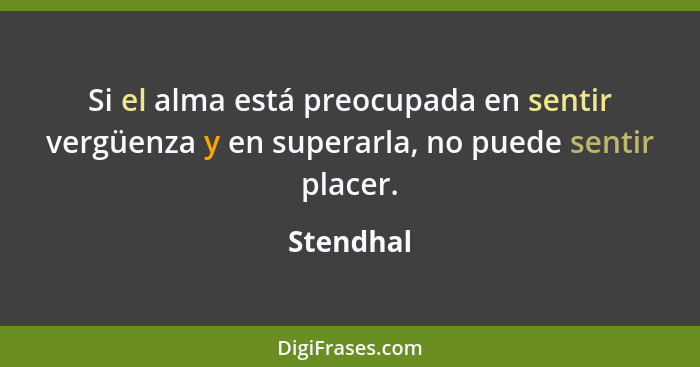 Si el alma está preocupada en sentir vergüenza y en superarla, no puede sentir placer.... - Stendhal