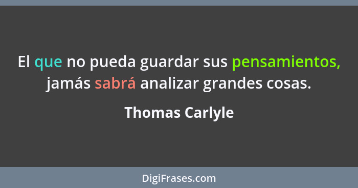 El que no pueda guardar sus pensamientos, jamás sabrá analizar grandes cosas.... - Thomas Carlyle