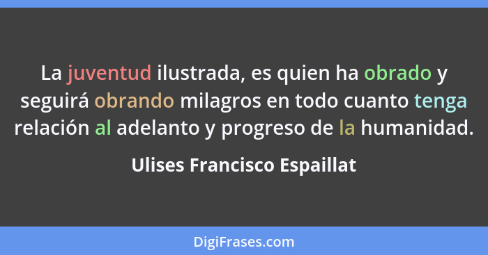 La juventud ilustrada, es quien ha obrado y seguirá obrando milagros en todo cuanto tenga relación al adelanto y progreso... - Ulises Francisco Espaillat