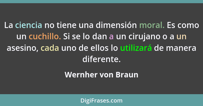 La ciencia no tiene una dimensión moral. Es como un cuchillo. Si se lo dan a un cirujano o a un asesino, cada uno de ellos lo util... - Wernher von Braun