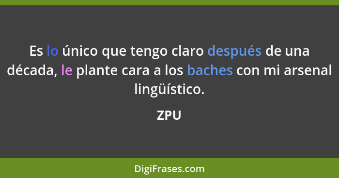 Es lo único que tengo claro después de una década, le plante cara a los baches con mi arsenal lingüístico.... - ZPU