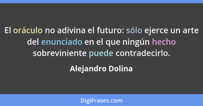 El oráculo no adivina el futuro: sólo ejerce un arte del enunciado en el que ningún hecho sobreviniente puede contradecirlo.... - Alejandro Dolina