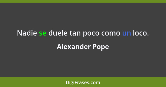 Nadie se duele tan poco como un loco.... - Alexander Pope