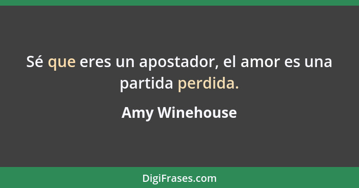 Sé que eres un apostador, el amor es una partida perdida.... - Amy Winehouse