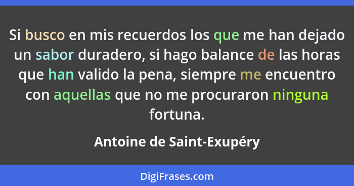 Si busco en mis recuerdos los que me han dejado un sabor duradero, si hago balance de las horas que han valido la pena, sie... - Antoine de Saint-Exupéry