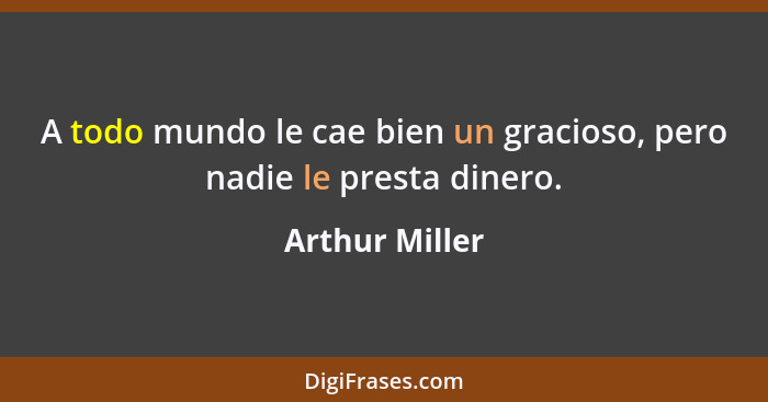 A todo mundo le cae bien un gracioso, pero nadie le presta dinero.... - Arthur Miller